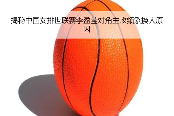 揭秘中国女排世联赛李盈莹对角主攻频繁换人原因