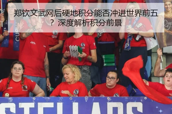 郑钦文武网后硬地积分能否冲进世界前五？深度解析积分前景